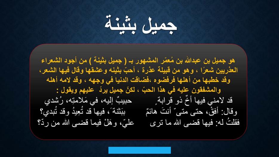 والشكوى والبلوى ولا سلوى له غير الشعر حين ينشد:وهكذا كانت المواقف الوجدانية عند شعراء الغزل العذري عطورًا زكية سحرت. فكان الشعر الغزلي أداتهم للتعبير عما يجول في فضاء نفوسهم من مشاعر لُوِّنَتْ بألوان الفرح والمناجاة والعتاب والحزن. أحمد عبد.^ تعريف الغزل العذري وأبيات منه.
