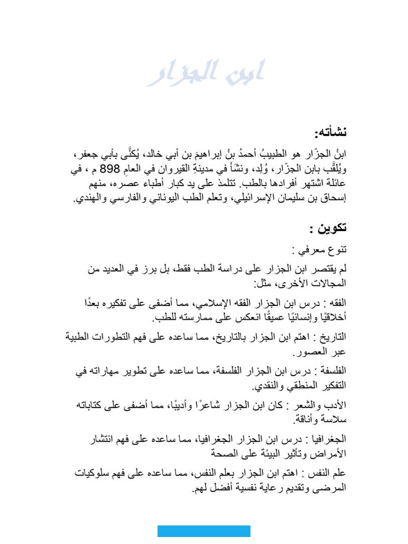 سادسة شخصيات عظيمة : العالِم الموسوعي أحمد ابن الجزار القيروانيأحمد ابن الجزار القيروانيمن أشهر فلاسفة وأطباء المسلمين. في القرن الرابع الهجريولد في مدينة القيروان بالبلاد التونسية في حدود سنة 285 هـ/898 م وتوفي فيها عام 369 هـ/979 م.كان. ابن الجزار صاحب المكانة العلمية والشعبية في بلاد المغرب العربي على الإطلاق في ذلك الزمن العريق.قال عنه ابن أبي أصيبعة في.
