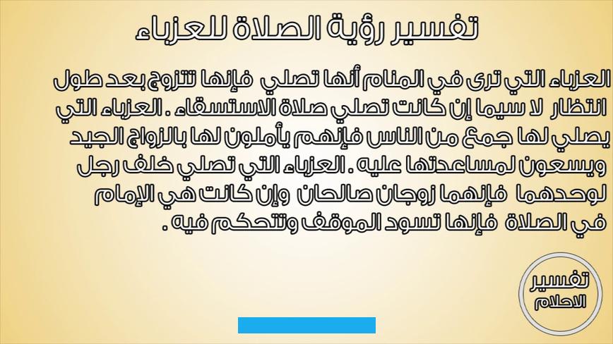 عدم قبول عمل الحالم.إذا رأى الحالم نفسه يصلي أثناء ركوبه فإن ذلك يدل على أنه يعاني فعلاً من خوف وقلق شديدين من أمر. معين.أما رؤية الصلاة في المنام في بلد أخضر فهذا دليل على زوال هموم الحالم وديونه وأحزانه.إذا أمّ الحالم النساء في الصلاة. فهذا يدل على أنه مسؤول عن الضعفاء.أما إذا صلى مع النساء على سطح البناء.